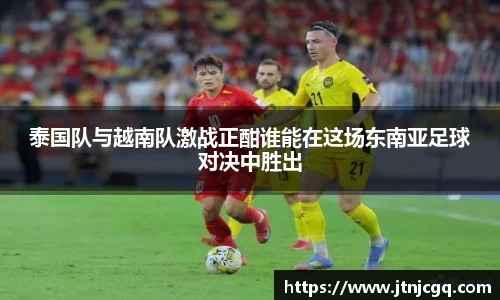 泰国队与越南队激战正酣谁能在这场东南亚足球对决中胜出