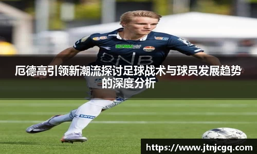 厄德高引领新潮流探讨足球战术与球员发展趋势的深度分析