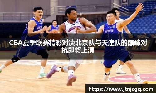 CBA夏季联赛精彩对决北京队与天津队的巅峰对抗即将上演