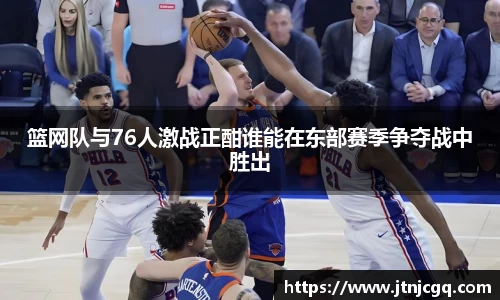 篮网队与76人激战正酣谁能在东部赛季争夺战中胜出