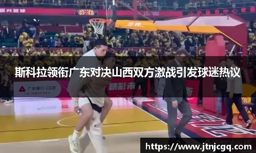 斯科拉领衔广东对决山西双方激战引发球迷热议
