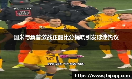 国米与桑普激战正酣比分揭晓引发球迷热议