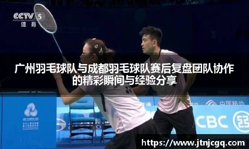广州羽毛球队与成都羽毛球队赛后复盘团队协作的精彩瞬间与经验分享