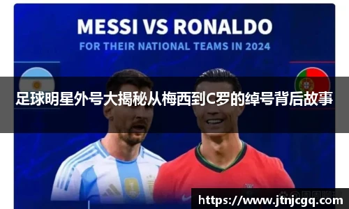 足球明星外号大揭秘从梅西到C罗的绰号背后故事